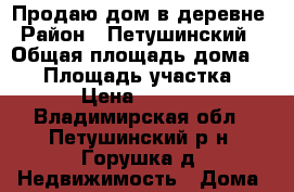 Продаю дом в деревне › Район ­ Петушинский  › Общая площадь дома ­ 70 › Площадь участка ­ 1 800 › Цена ­ 2 000 000 - Владимирская обл., Петушинский р-н, Горушка д. Недвижимость » Дома, коттеджи, дачи продажа   